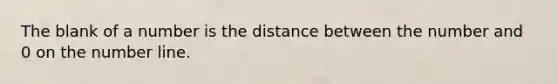 The blank of a number is the distance between the number and 0 on the number line.