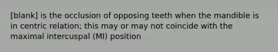 [blank] is the occlusion of opposing teeth when the mandible is in centric relation; this may or may not coincide with the maximal intercuspal (MI) position