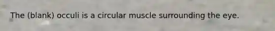 The (blank) occuli is a circular muscle surrounding the eye.