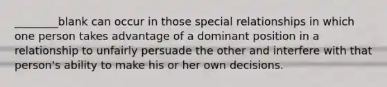 ________blank can occur in those special relationships in which one person takes advantage of a dominant position in a relationship to unfairly persuade the other and interfere with that person's ability to make his or her own decisions.