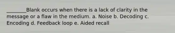 ________Blank occurs when there is a lack of clarity in the message or a flaw in the medium. a. Noise b. Decoding c. Encoding d. Feedback loop e. Aided recall