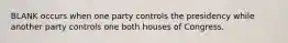 BLANK occurs when one party controls the presidency while another party controls one both houses of Congress.