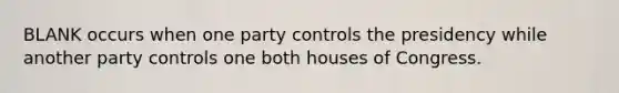 BLANK occurs when one party controls the presidency while another party controls one both houses of Congress.