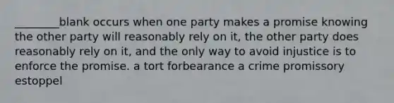 ________blank occurs when one party makes a promise knowing the other party will reasonably rely on it, the other party does reasonably rely on it, and the only way to avoid injustice is to enforce the promise. a tort forbearance a crime promissory estoppel