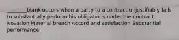 ________blank occurs when a party to a contract unjustifiably fails to substantially perform his obligations under the contract. Novation Material breach Accord and satisfaction Substantial performance