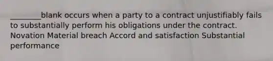 ________blank occurs when a party to a contract unjustifiably fails to substantially perform his obligations under the contract. Novation Material breach Accord and satisfaction Substantial performance