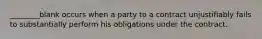 ________blank occurs when a party to a contract unjustifiably fails to substantially perform his obligations under the contract.