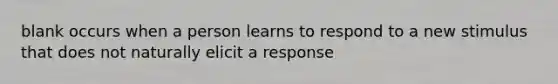 blank occurs when a person learns to respond to a new stimulus that does not naturally elicit a response