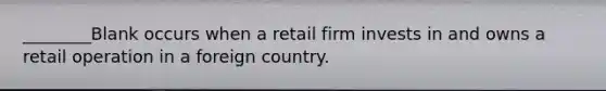 ________Blank occurs when a retail firm invests in and owns a retail operation in a foreign country.