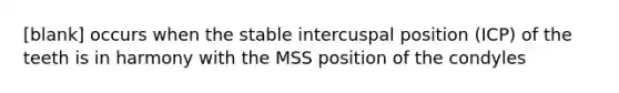 [blank] occurs when the stable intercuspal position (ICP) of the teeth is in harmony with the MSS position of the condyles