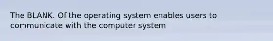 The BLANK. Of the operating system enables users to communicate with the computer system