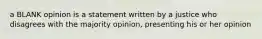 a BLANK opinion is a statement written by a justice who disagrees with the majority opinion, presenting his or her opinion