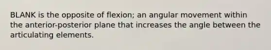 BLANK is the opposite of flexion; an angular movement within the anterior-posterior plane that increases the angle between the articulating elements.