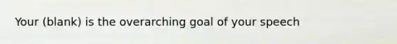 Your (blank) is the overarching goal of your speech