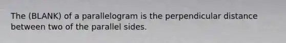 The (BLANK) of a parallelogram is the perpendicular distance between two of the parallel sides.