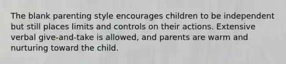 The blank parenting style encourages children to be independent but still places limits and controls on their actions. Extensive verbal give-and-take is allowed, and parents are warm and nurturing toward the child.