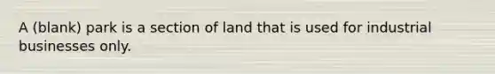 A (blank) park is a section of land that is used for industrial businesses only.