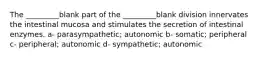 The _________blank part of the _________blank division innervates the intestinal mucosa and stimulates the secretion of intestinal enzymes. a- parasympathetic; autonomic b- somatic; peripheral c- peripheral; autonomic d- sympathetic; autonomic