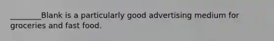 ________Blank is a particularly good advertising medium for groceries and fast food.