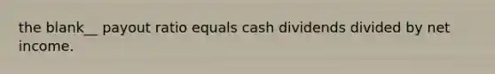 the blank__ payout ratio equals cash dividends divided by net income.