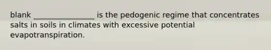 blank ________________ is the pedogenic regime that concentrates salts in soils in climates with excessive potential evapotranspiration.