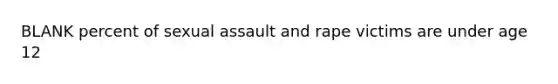 BLANK percent of sexual assault and rape victims are under age 12