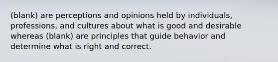 (blank) are perceptions and opinions held by individuals, professions, and cultures about what is good and desirable whereas (blank) are principles that guide behavior and determine what is right and correct.