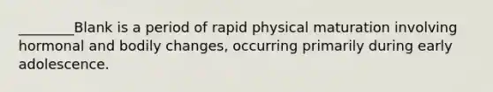 ________Blank is a period of rapid physical maturation involving hormonal and bodily changes, occurring primarily during early adolescence.