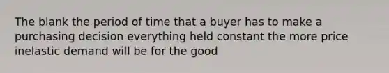 The blank the period of time that a buyer has to make a purchasing decision everything held constant the more price inelastic demand will be for the good