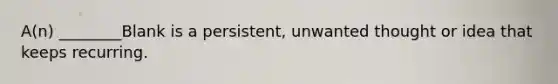 A(n) ________Blank is a persistent, unwanted thought or idea that keeps recurring.