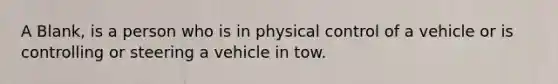 A Blank, is a person who is in physical control of a vehicle or is controlling or steering a vehicle in tow.