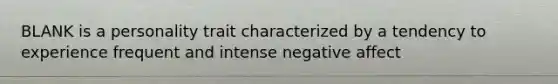 BLANK is a personality trait characterized by a tendency to experience frequent and intense negative affect