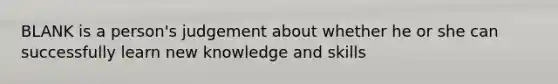 BLANK is a person's judgement about whether he or she can successfully learn new knowledge and skills