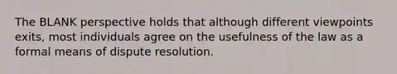 The BLANK perspective holds that although different viewpoints exits, most individuals agree on the usefulness of the law as a formal means of dispute resolution.