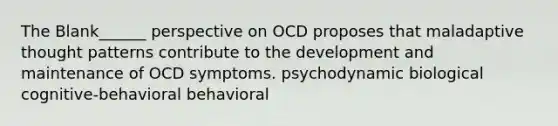 The Blank______ perspective on OCD proposes that maladaptive thought patterns contribute to the development and maintenance of OCD symptoms. psychodynamic biological cognitive-behavioral behavioral