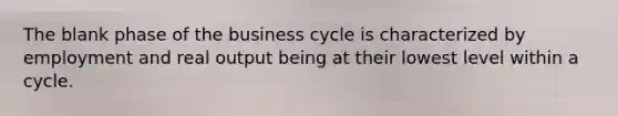 The blank phase of the business cycle is characterized by employment and real output being at their lowest level within a cycle.