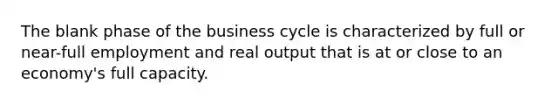 The blank phase of the business cycle is characterized by full or near-full employment and real output that is at or close to an economy's full capacity.