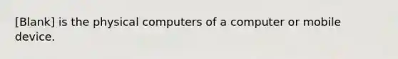 [Blank] is the physical computers of a computer or mobile device.