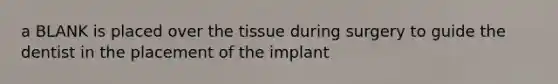 a BLANK is placed over the tissue during surgery to guide the dentist in the placement of the implant