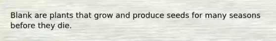 Blank are plants that grow and produce seeds for many seasons before they die.