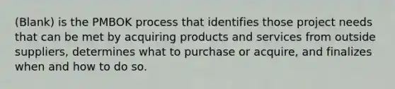 (Blank) is the PMBOK process that identifies those project needs that can be met by acquiring products and services from outside suppliers, determines what to purchase or acquire, and finalizes when and how to do so.