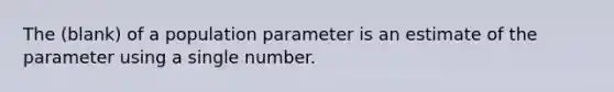 The (blank) of a population parameter is an estimate of the parameter using a single number.