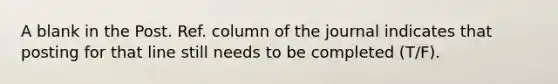 A blank in the Post. Ref. column of the journal indicates that posting for that line still needs to be completed (T/F).