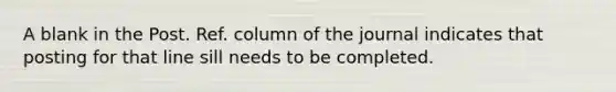 A blank in the Post. Ref. column of the journal indicates that posting for that line sill needs to be completed.