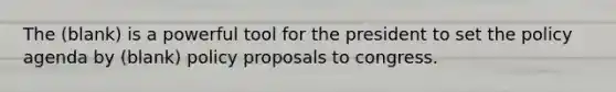 The (blank) is a powerful tool for the president to set the policy agenda by (blank) policy proposals to congress.