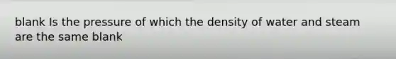 blank Is the pressure of which the density of water and steam are the same blank