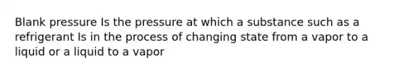 Blank pressure Is the pressure at which a substance such as a refrigerant Is in the process of changing state from a vapor to a liquid or a liquid to a vapor