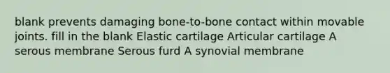 blank prevents damaging bone-to-bone contact within movable joints. fill in the blank Elastic cartilage Articular cartilage A serous membrane Serous furd A synovial membrane