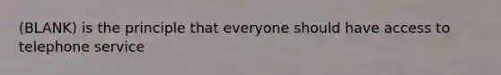 (BLANK) is the principle that everyone should have access to telephone service