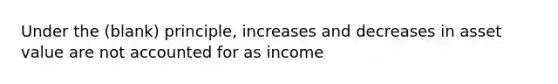 Under the (blank) principle, increases and decreases in asset value are not accounted for as income